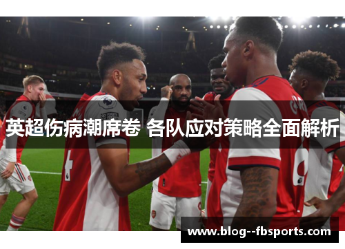 英超伤病潮席卷 各队应对策略全面解析