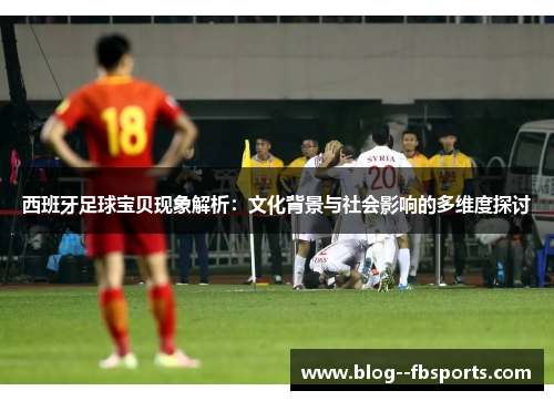 西班牙足球宝贝现象解析：文化背景与社会影响的多维度探讨