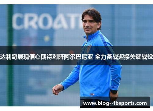 达利奇展现信心期待对阵阿尔巴尼亚 全力备战迎接关键战役 达利奇展现信心期待对阵阿尔巴尼亚 全力备战迎接关键战役