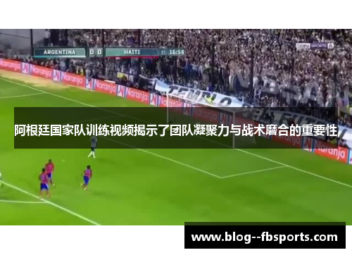 阿根廷国家队训练视频揭示了团队凝聚力与战术磨合的重要性