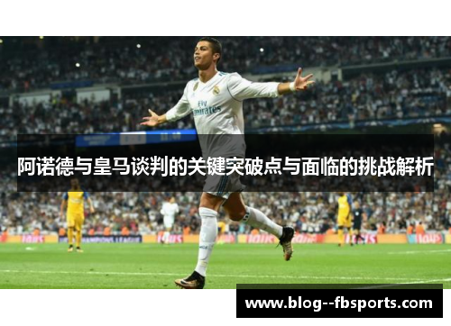 阿诺德与皇马谈判的关键突破点与面临的挑战解析 阿诺德与皇马谈判的关键突破点与面临的挑战解析