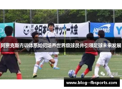 阿贾克斯青训体系如何培养世界级球员并引领足球未来发展