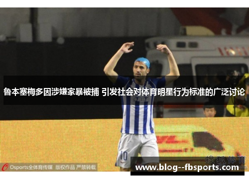 鲁本塞梅多因涉嫌家暴被捕 引发社会对体育明星行为标准的广泛讨论 鲁本塞梅多因涉嫌家暴被捕 引发社会对体育明星行为标准的广泛讨论