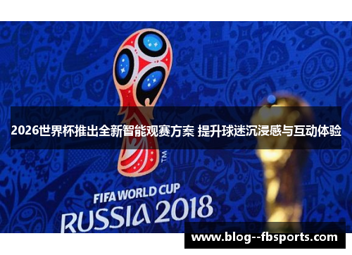 2026世界杯推出全新智能观赛方案 提升球迷沉浸感与互动体验 2026世界杯推出全新智能观赛方案 提升球迷沉浸感与互动体验