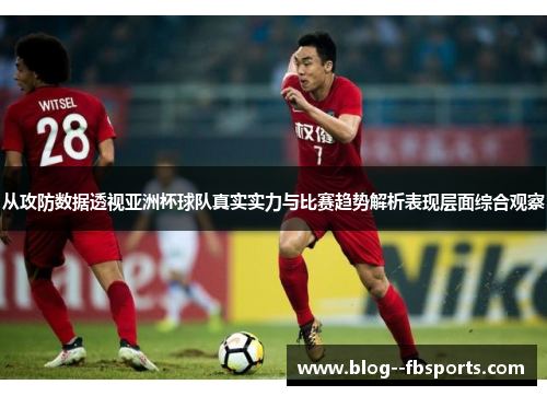 从攻防数据透视亚洲杯球队真实实力与比赛趋势解析表现层面综合观察