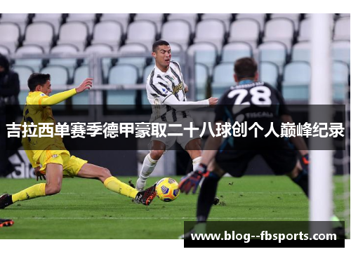 吉拉西单赛季德甲豪取二十八球创个人巅峰纪录 吉拉西单赛季德甲豪取二十八球创个人巅峰纪录