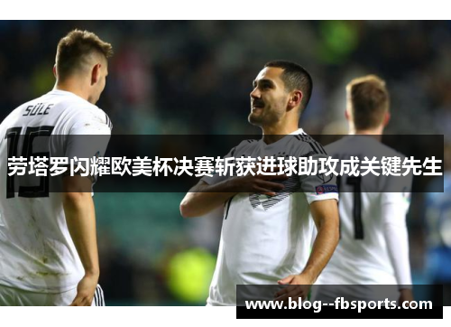 劳塔罗闪耀欧美杯决赛斩获进球助攻成关键先生 劳塔罗闪耀欧美杯决赛斩获进球助攻成关键先生