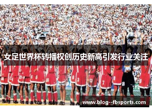 女足世界杯转播权创历史新高引发行业关注 女足世界杯转播权创历史新高引发行业关注
