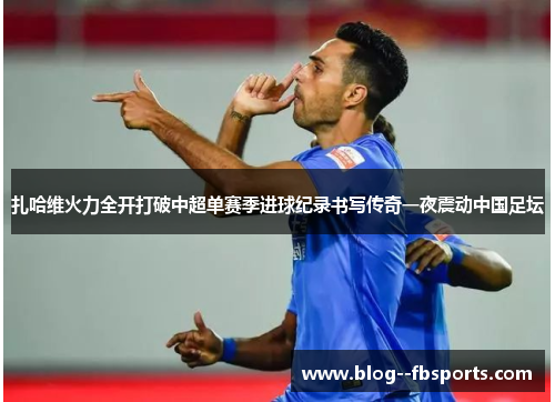 扎哈维火力全开打破中超单赛季进球纪录书写传奇一夜震动中国足坛
