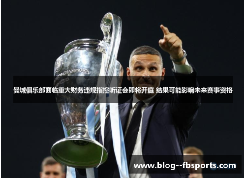 曼城俱乐部面临重大财务违规指控听证会即将开庭 结果可能影响未来赛事资格 曼城俱乐部面临重大财务违规指控听证会即将开庭 结果可能影响未来赛事资格