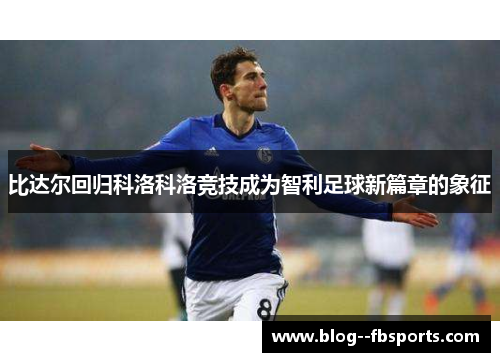比达尔回归科洛科洛竞技成为智利足球新篇章的象征 比达尔回归科洛科洛竞技成为智利足球新篇章的象征