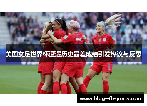 美国女足世界杯遭遇历史最差成绩引发热议与反思 美国女足世界杯遭遇历史最差成绩引发热议与反思