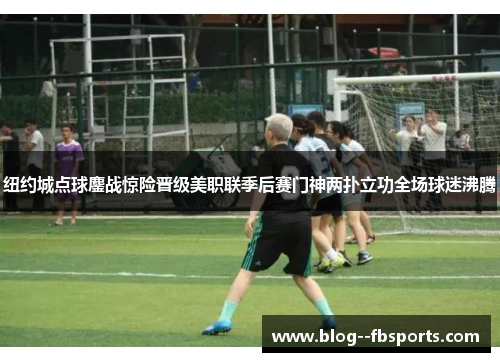 纽约城点球鏖战惊险晋级美职联季后赛门神两扑立功全场球迷沸腾 纽约城点球鏖战惊险晋级美职联季后赛门神两扑立功全场球迷沸腾