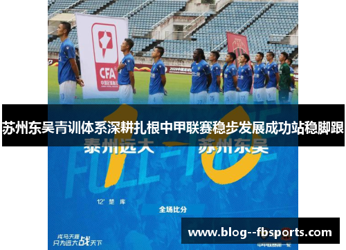 苏州东吴青训体系深耕扎根中甲联赛稳步发展成功站稳脚跟 苏州东吴青训体系深耕扎根中甲联赛稳步发展成功站稳脚跟