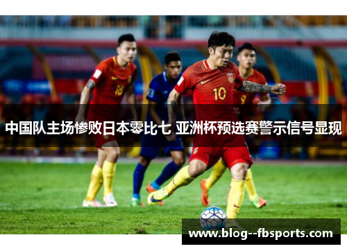 中国队主场惨败日本零比七 亚洲杯预选赛警示信号显现 中国队主场惨败日本零比七 亚洲杯预选赛警示信号显现