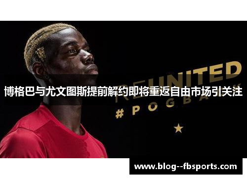 博格巴与尤文图斯提前解约即将重返自由市场引关注 博格巴与尤文图斯提前解约即将重返自由市场引关注