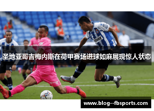 圣地亚哥吉梅内斯在荷甲赛场进球如麻展现惊人状态 圣地亚哥吉梅内斯在荷甲赛场进球如麻展现惊人状态