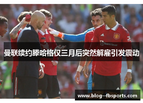 曼联续约滕哈格仅三月后突然解雇引发震动