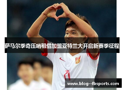 萨马尔季奇压哨租借加盟亚特兰大开启新赛季征程