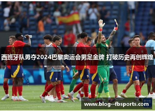 西班牙队勇夺2024巴黎奥运会男足金牌 打破历史再创辉煌