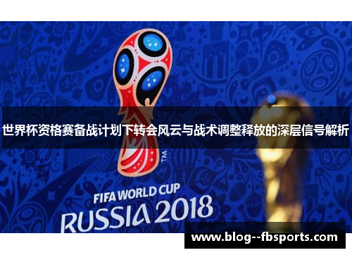 世界杯资格赛备战计划下转会风云与战术调整释放的深层信号解析