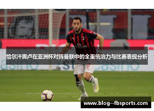 恰尔汗奥卢在亚洲杯对阵曼联中的全面统治力与比赛表现分析