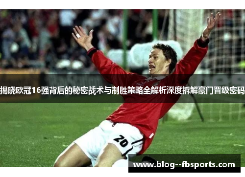 揭晓欧冠16强背后的秘密战术与制胜策略全解析深度拆解豪门晋级密码