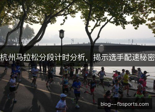 杭州马拉松分段计时分析,揭示选手配速秘密 杭州马拉松分段计时分析,揭示选手配速秘密