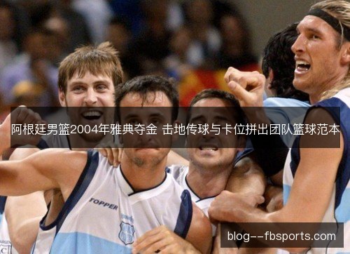 阿根廷男篮2004年雅典夺金 击地传球与卡位拼出团队篮球范本